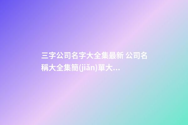 三字公司名字大全集最新 公司名稱大全集簡(jiǎn)單大方-第1張-公司起名-玄機(jī)派